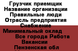 Грузчик-приемщик › Название организации ­ Правильные люди › Отрасль предприятия ­ Снабжение › Минимальный оклад ­ 26 000 - Все города Работа » Вакансии   . Пензенская обл.,Мокшанский р-н